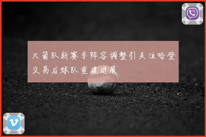 火箭队新赛季阵容调整引关注哈登交易后球队重建进展