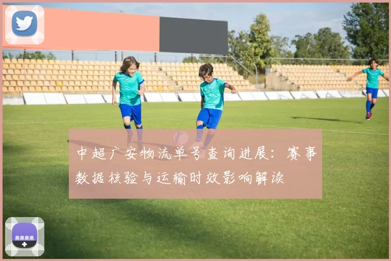 中超广安物流单号查询进展：赛事数据核验与运输时效影响解读