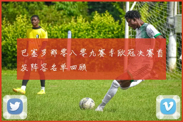 巴塞罗那零八零九赛季欧冠决赛首发阵容名单回顾