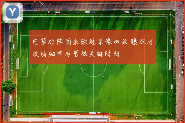 巴萨对阵国米欧冠录像回放 曝双方攻防细节与晋级关键时刻
