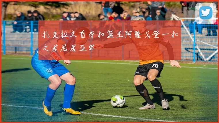 扎克拉文首夺扣篮王阿隆戈登一扣之差屈居亚军