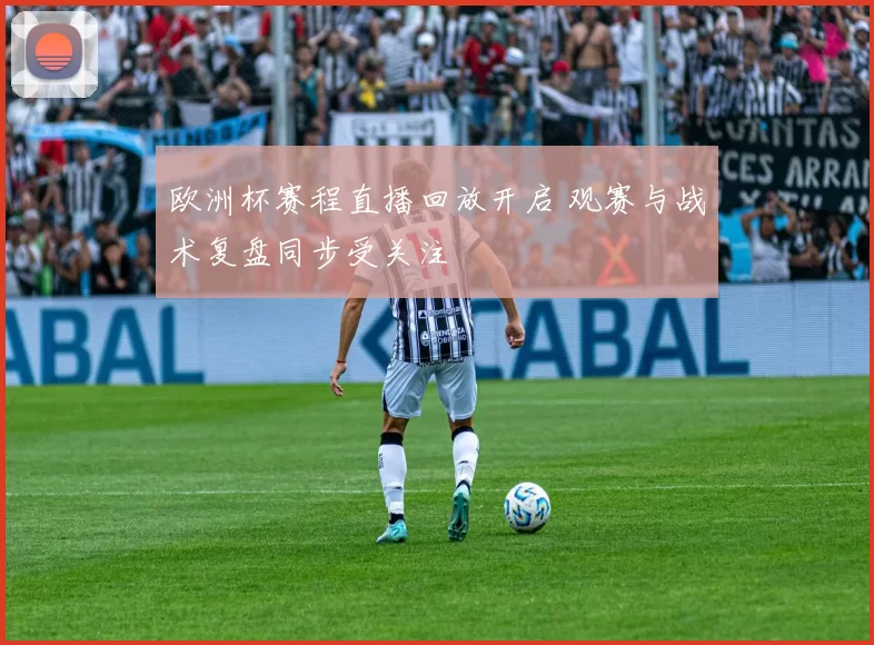 欧洲杯赛程直播回放开启 观赛与战术复盘同步受关注