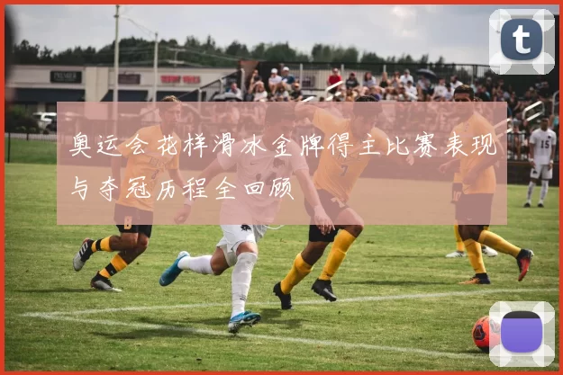 奥运会花样滑冰金牌得主比赛表现与夺冠历程全回顾