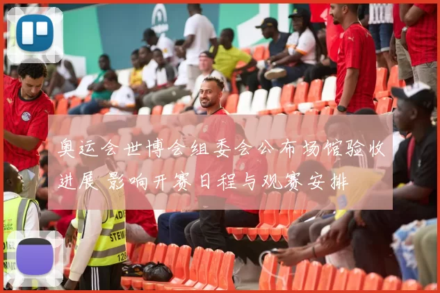 奥运会世博会组委会公布场馆验收进展 影响开赛日程与观赛安排