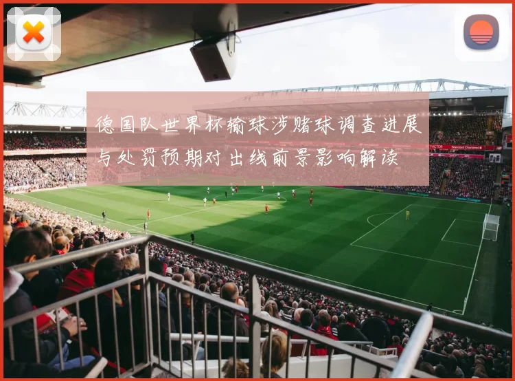 德国队世界杯输球涉赌球调查进展与处罚预期对出线前景影响解读