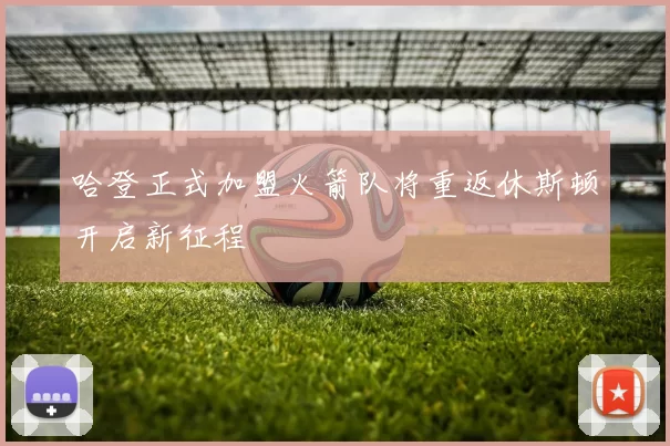 哈登正式加盟火箭队将重返休斯顿开启新征程