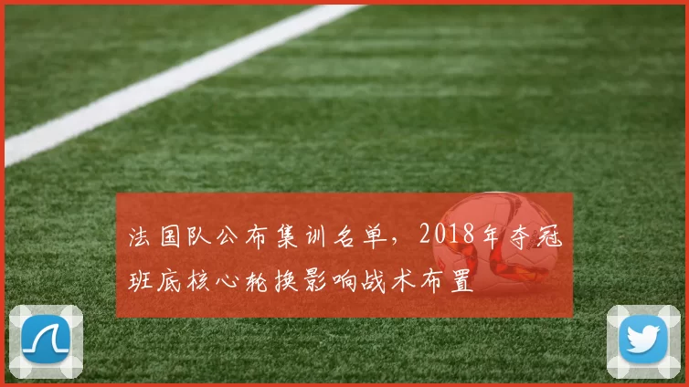 法国队公布集训名单，2018年夺冠班底核心轮换影响战术布置