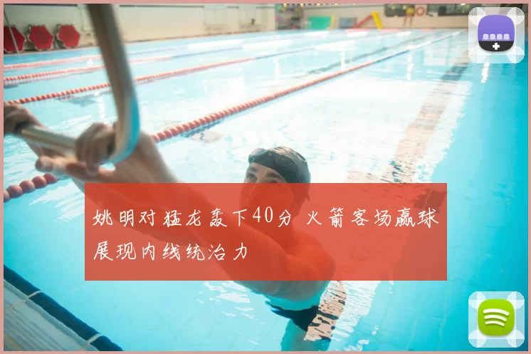 姚明对猛龙轰下40分 火箭客场赢球展现内线统治力