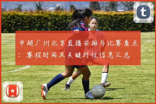 中超广州北京直播安排与比赛看点：赛程时间及关键对位信息汇总