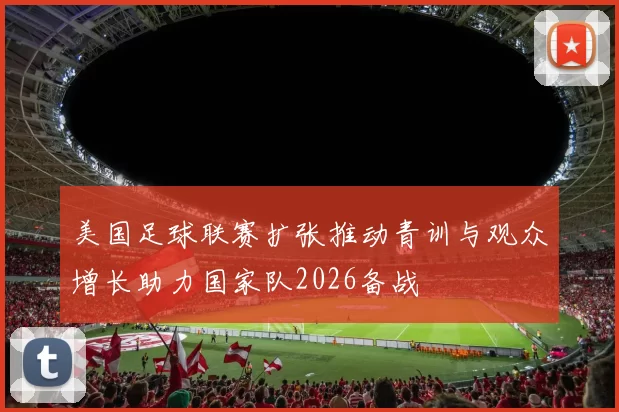 美国足球联赛扩张推动青训与观众增长助力国家队2026备战