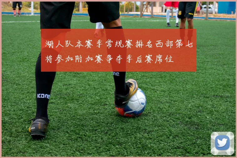 湖人队本赛季常规赛排名西部第七将参加附加赛争夺季后赛席位