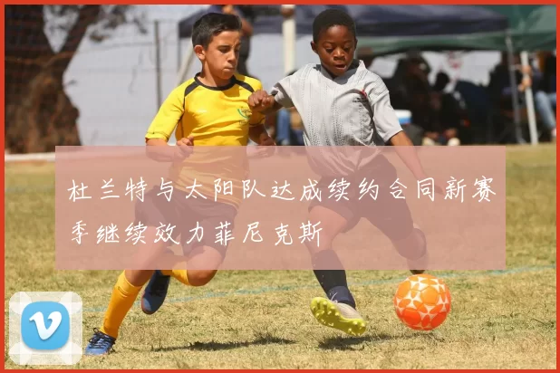 杜兰特与太阳队达成续约合同新赛季继续效力菲尼克斯