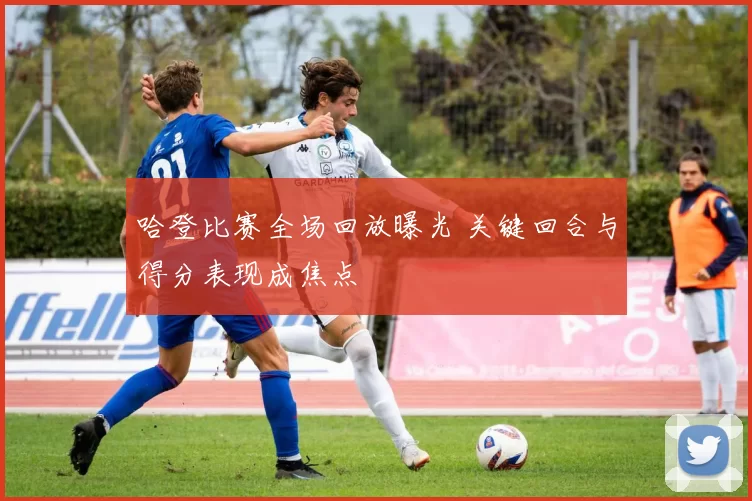 哈登比赛全场回放曝光 关键回合与得分表现成焦点