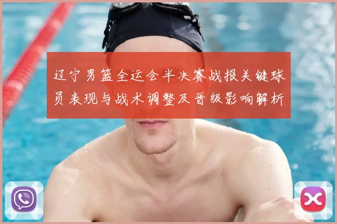 辽宁男篮全运会半决赛战报关键球员表现与战术调整及晋级影响解析