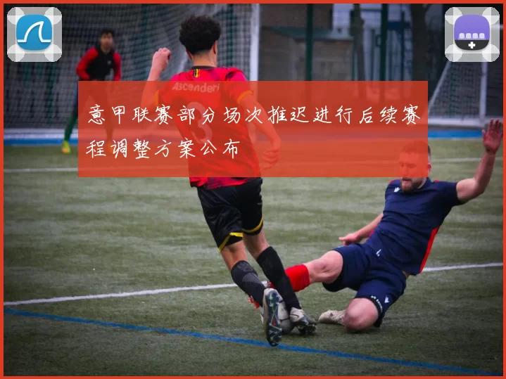 意甲联赛部分场次推迟进行后续赛程调整方案公布