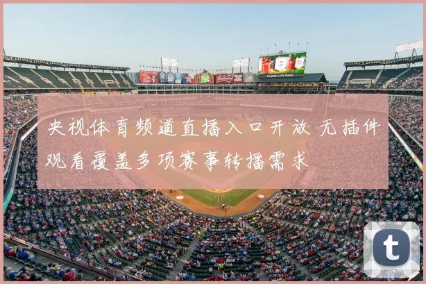 央视体育频道直播入口开放 无插件观看覆盖多项赛事转播需求