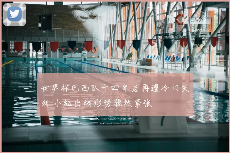 世界杯巴西队十四年后再遭冷门失利 小组出线形势骤然紧张