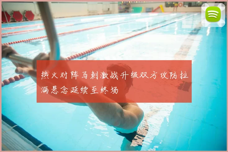 热火对阵马刺激战升级双方攻防拉满悬念延续至终场