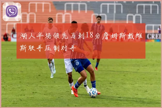 湖人半场领先马刺18分詹姆斯戴维斯联手压制对手