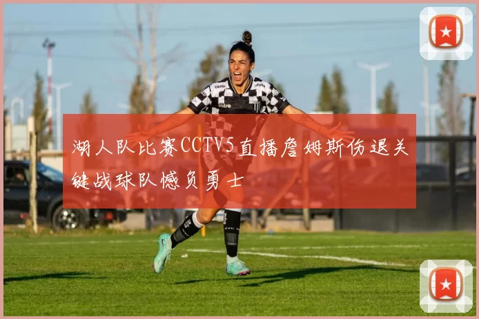 湖人队比赛CCTV5直播詹姆斯伤退关键战球队憾负勇士