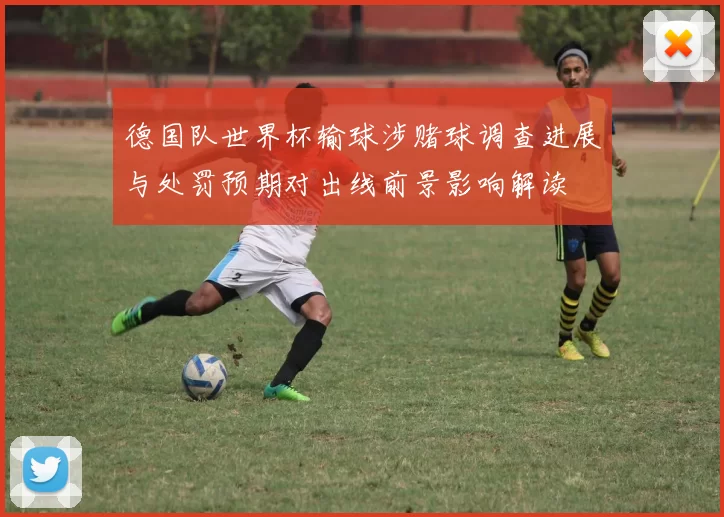 德国队世界杯输球涉赌球调查进展与处罚预期对出线前景影响解读