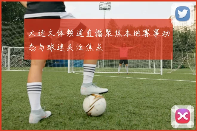 大连文体频道直播聚焦本地赛事动态与球迷关注焦点