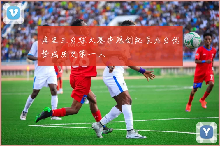 库里三分球大赛夺冠创纪录九分优势成历史第一人