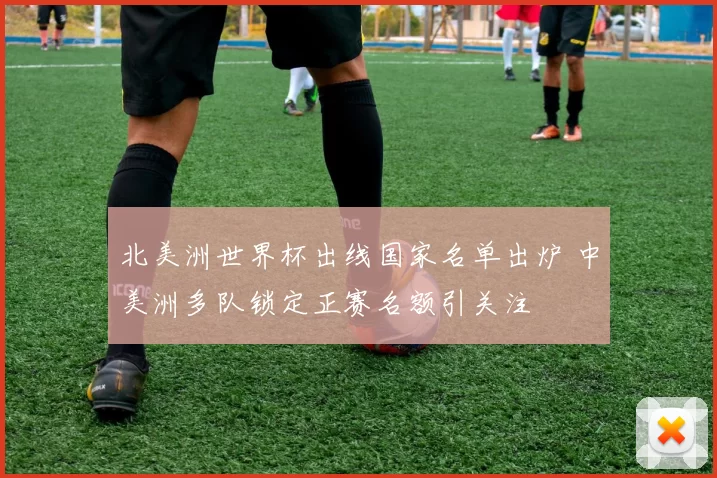 北美洲世界杯出线国家名单出炉 中美洲多队锁定正赛名额引关注