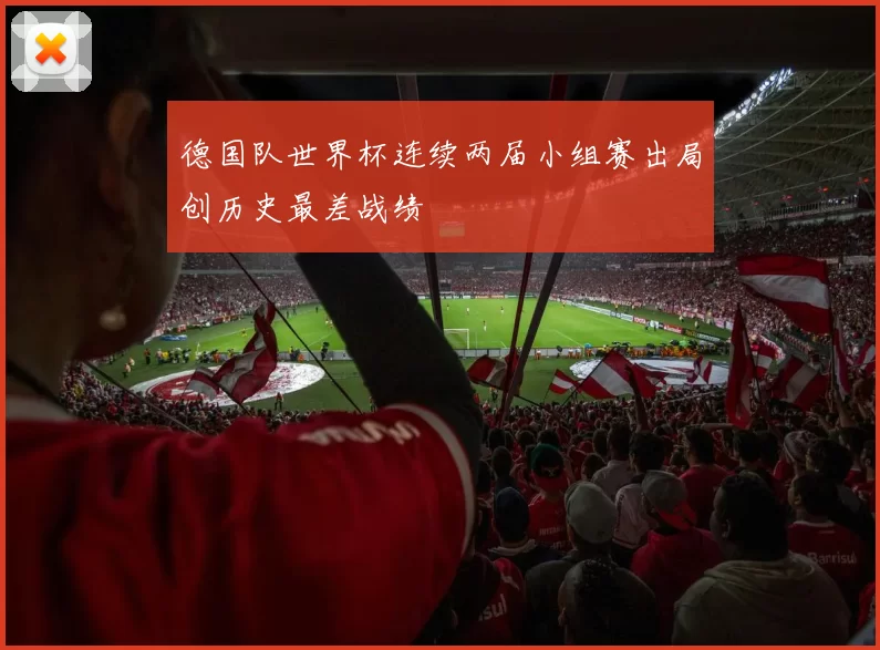 德国队世界杯连续两届小组赛出局创历史最差战绩