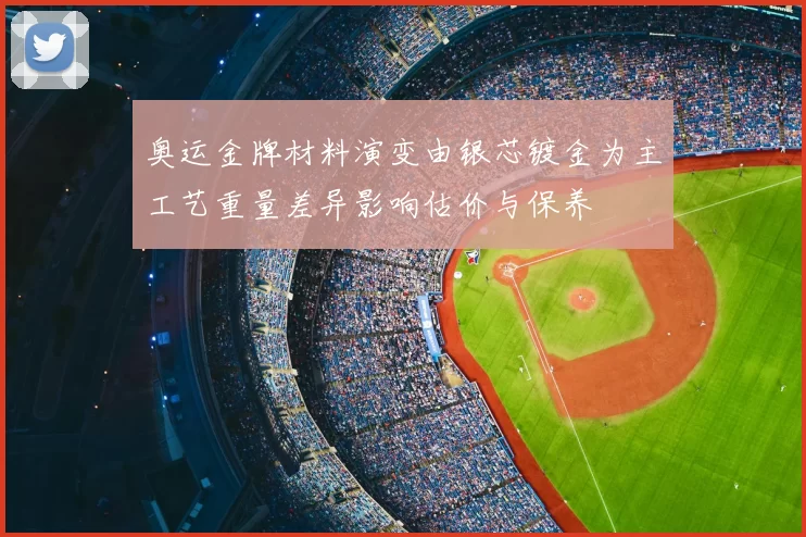 奥运金牌材料演变由银芯镀金为主工艺重量差异影响估价与保养