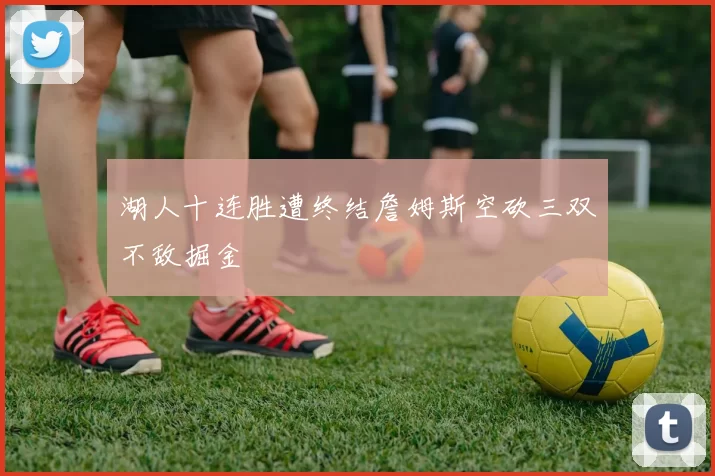 湖人十连胜遭终结詹姆斯空砍三双不敌掘金