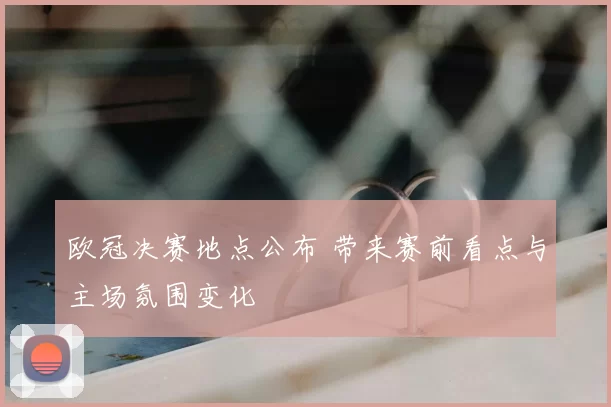 欧冠决赛地点公布 带来赛前看点与主场氛围变化