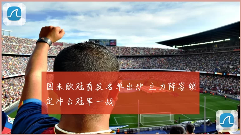 国米欧冠首发名单出炉 主力阵容锁定冲击冠军一战