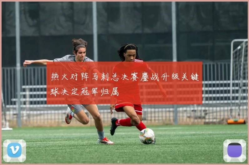 热火对阵马刺总决赛鏖战升级关键球决定冠军归属