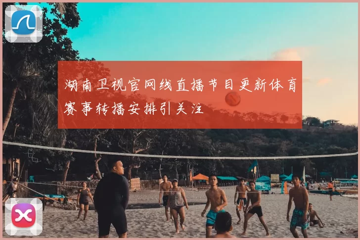 湖南卫视官网线直播节目更新体育赛事转播安排引关注