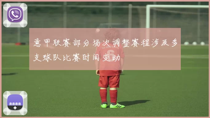 意甲联赛部分场次调整赛程涉及多支球队比赛时间变动