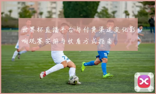 世界杯直播平台与付费渠道变化影响观赛安排与收看方式指南