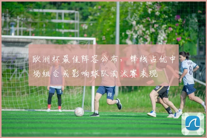 欧洲杯最佳阵容公布，锋线占优中场组合或影响球队淘汰赛表现