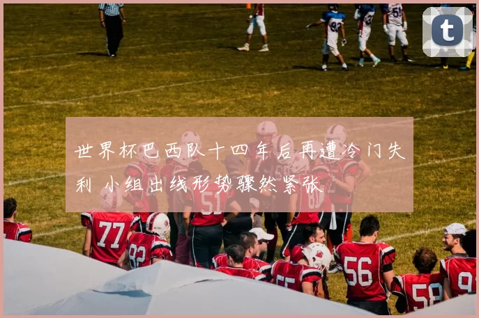 世界杯巴西队十四年后再遭冷门失利 小组出线形势骤然紧张