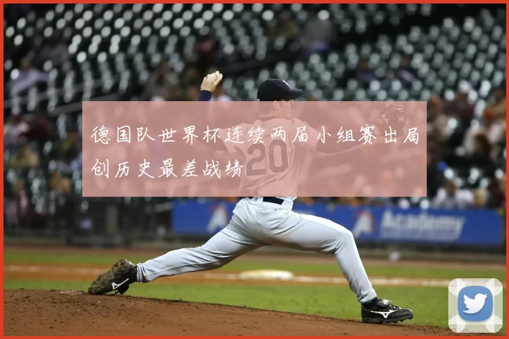 德国队世界杯连续两届小组赛出局创历史最差战绩