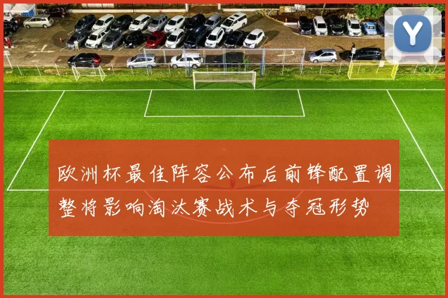 欧洲杯最佳阵容公布后前锋配置调整将影响淘汰赛战术与夺冠形势