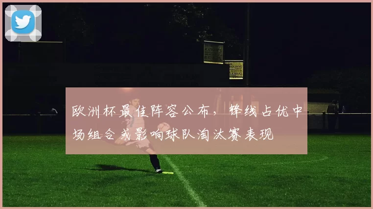 欧洲杯最佳阵容公布，锋线占优中场组合或影响球队淘汰赛表现