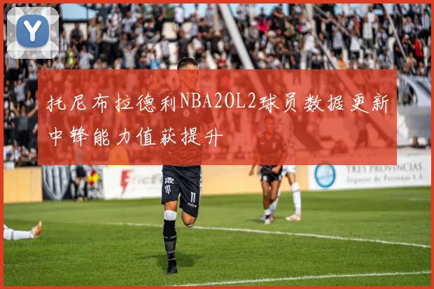 托尼布拉德利NBA2OL2球员数据更新中锋能力值获提升