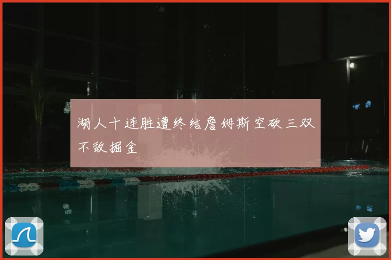 湖人十连胜遭终结詹姆斯空砍三双不敌掘金