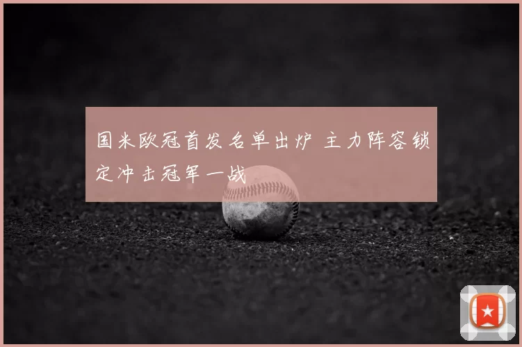 国米欧冠首发名单出炉 主力阵容锁定冲击冠军一战