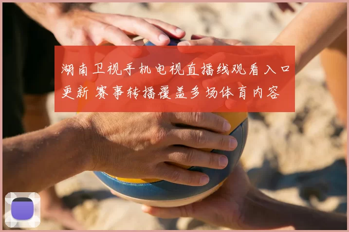 湖南卫视手机电视直播线观看入口更新 赛事转播覆盖多场体育内容