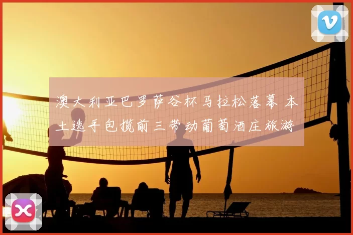 澳大利亚巴罗萨谷杯马拉松落幕 本土选手包揽前三带动葡萄酒庄旅游