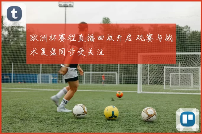 欧洲杯赛程直播回放开启 观赛与战术复盘同步受关注