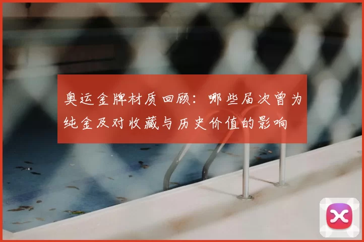 奥运金牌材质回顾：哪些届次曾为纯金及对收藏与历史价值的影响