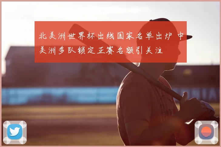 北美洲世界杯出线国家名单出炉 中美洲多队锁定正赛名额引关注